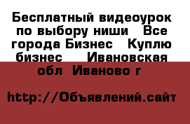 Бесплатный видеоурок по выбору ниши - Все города Бизнес » Куплю бизнес   . Ивановская обл.,Иваново г.